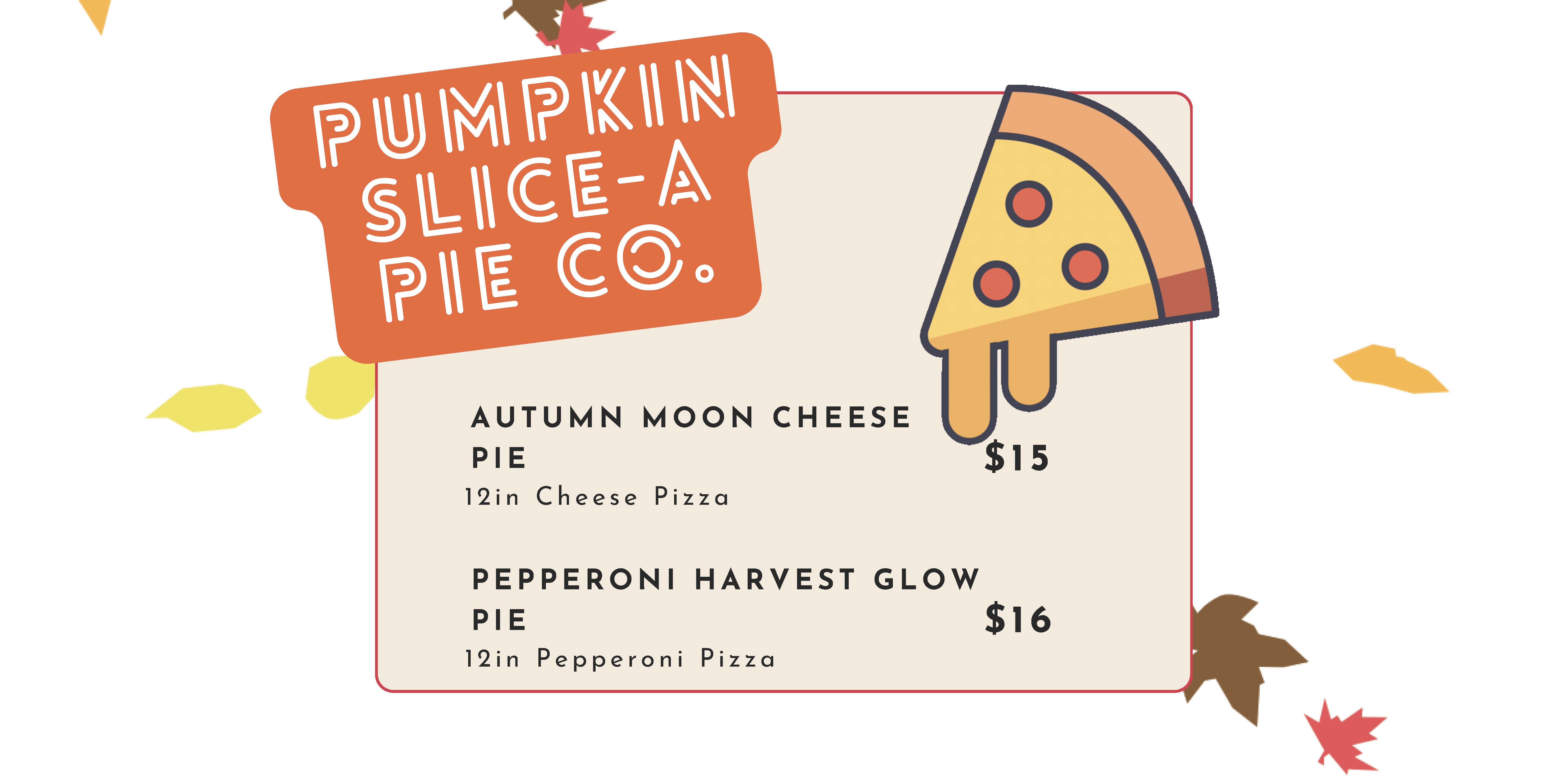 Menu Image 2 Text : Pumpkin Slice Co, Autumn Moon Cheese Pie 12in Cheese Pizza $15, Pepperoni Harvest Glow Pie $16