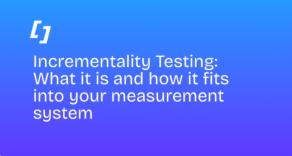 Incrementality Testing: What it is and how it fits into your measurement system