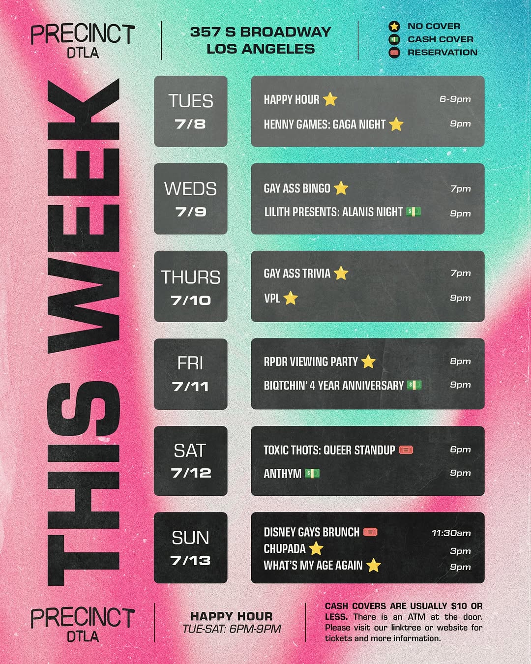 Photo by Precinct DTLA on July 08, 2025. May be a graphic of poster, calendar, magazine and text that says "357 s BROADWAY LOS ANGELES NO COVER CASH COVER RESERVATION HAPPY HOUR 6-9pm HENNY GAMES: GAGA NIGHT 9pm GAY ASS BINGO PRECINCT DTLA TUES TE 3 7/8 WEDS 7/9 THURS 7/10 FRI 7/11 7pm LILITH PRESENTS: ALANIS NIGHT 9pm GAY ASS VPL 7pm 9pm RPDR VIEWING PARTY 8pm BIQTCHIN' 4 YEAR ANNIVERSARY 9pm SAT 7/12 OXΙΣ THOTS: QUEER STANDUP B ANTHYM 6pm 9pm SUN 7/13 DISNEY GAYS BRUNCH CHUPADA WHAT'S MY AGE AGAIN 11:30am 3pT PRECINCT DTLA 9pm HAPPY HOUR TUE-SAT: 6PM-9PM Please tickets CASH COVERS ARE USUALLY $10 OR door. our linktree website for more information.".