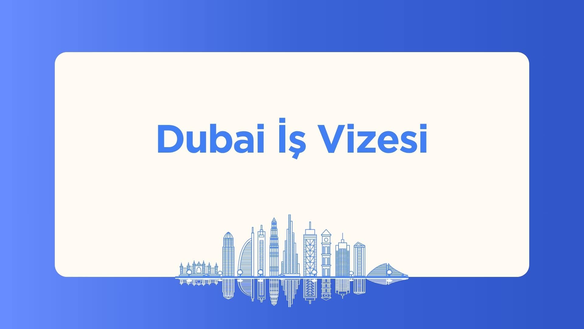 Dubai İş Vizeleri: Türleri, Şartları ve Maliyetleri (2026)