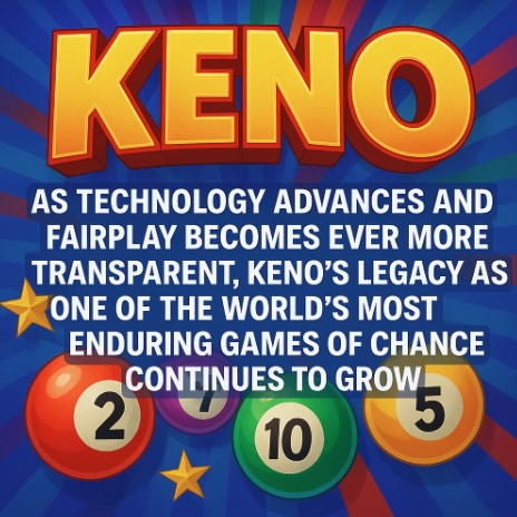A Keno themed image with KENO in bold yellow text and coloured balls and bold white text saying that AS TECHNOLOGY ADVANCES AND FAIRPLAY BECOMES EVER MORE TRANSPARENT, KENO'S LEGACY AS ONE OF THE WORLD'S MOST ENDURING GAMES OF CHANCE CONTINUES TO GROW