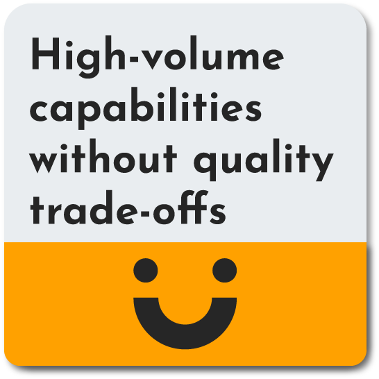 Hihg Volume Capabilities without quality trade offs
