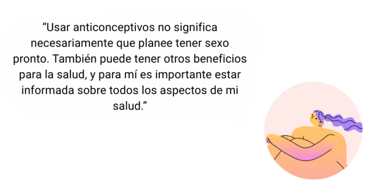 un imagen que dicen, "Usar anticonceptivos no significa necesariamente que planee tener sexo pronto. También puede tener otros beneficios para la salud, y para mí es importante estar informada sobre todos los aspectos de mi salud."