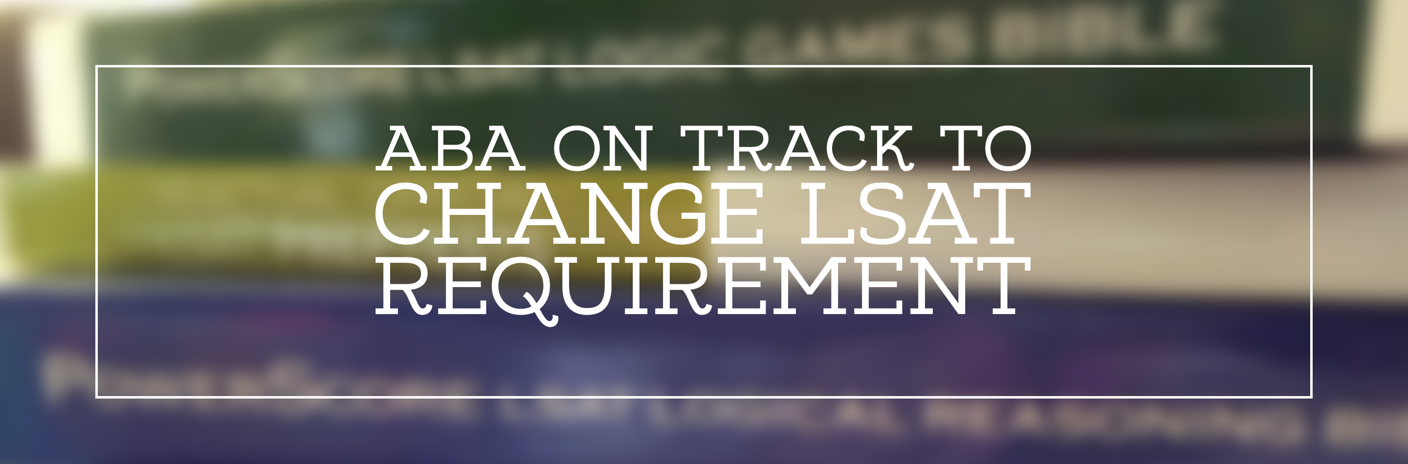 ABA On Track To Drop LSAT Requirement: What Happens Now