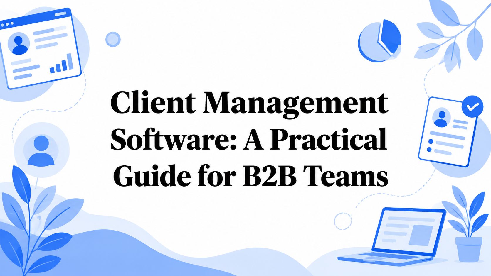 Client Management Software: A Practical Guide for B2B Teams