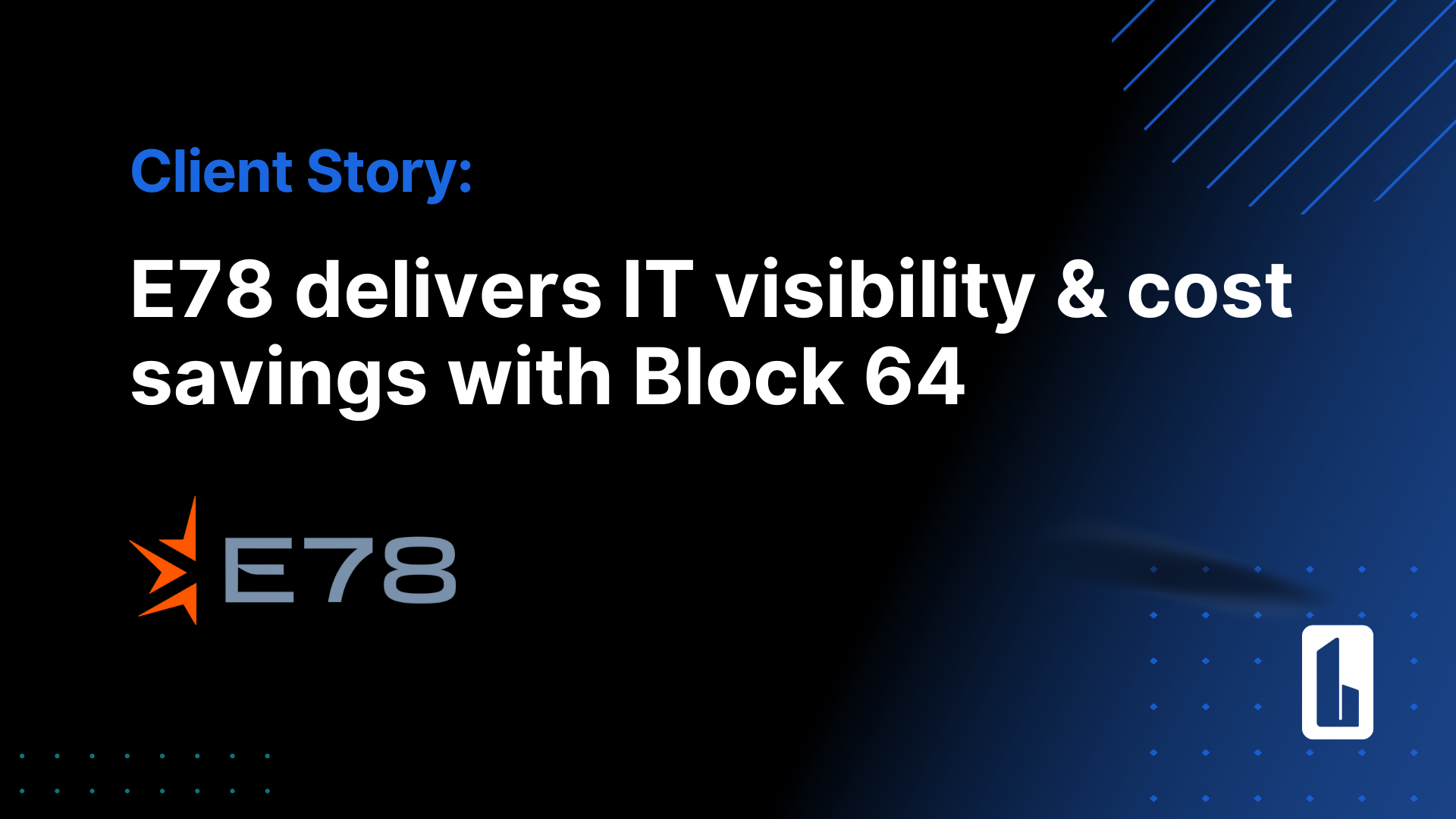 E78 Partners Helps Clients Achieve Full IT Visibility & Cost Savings with Block 64: Client Story