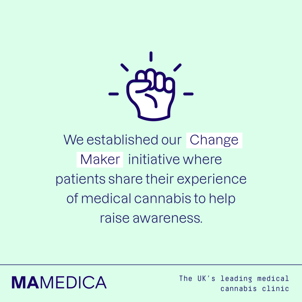 We established our Change Maker initiative where patients share their experience of medical cannabis to help raise awareness.