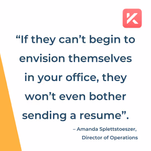 “If they can’t begin to envision themselves in your office, they won’t even bother sending a resume”.