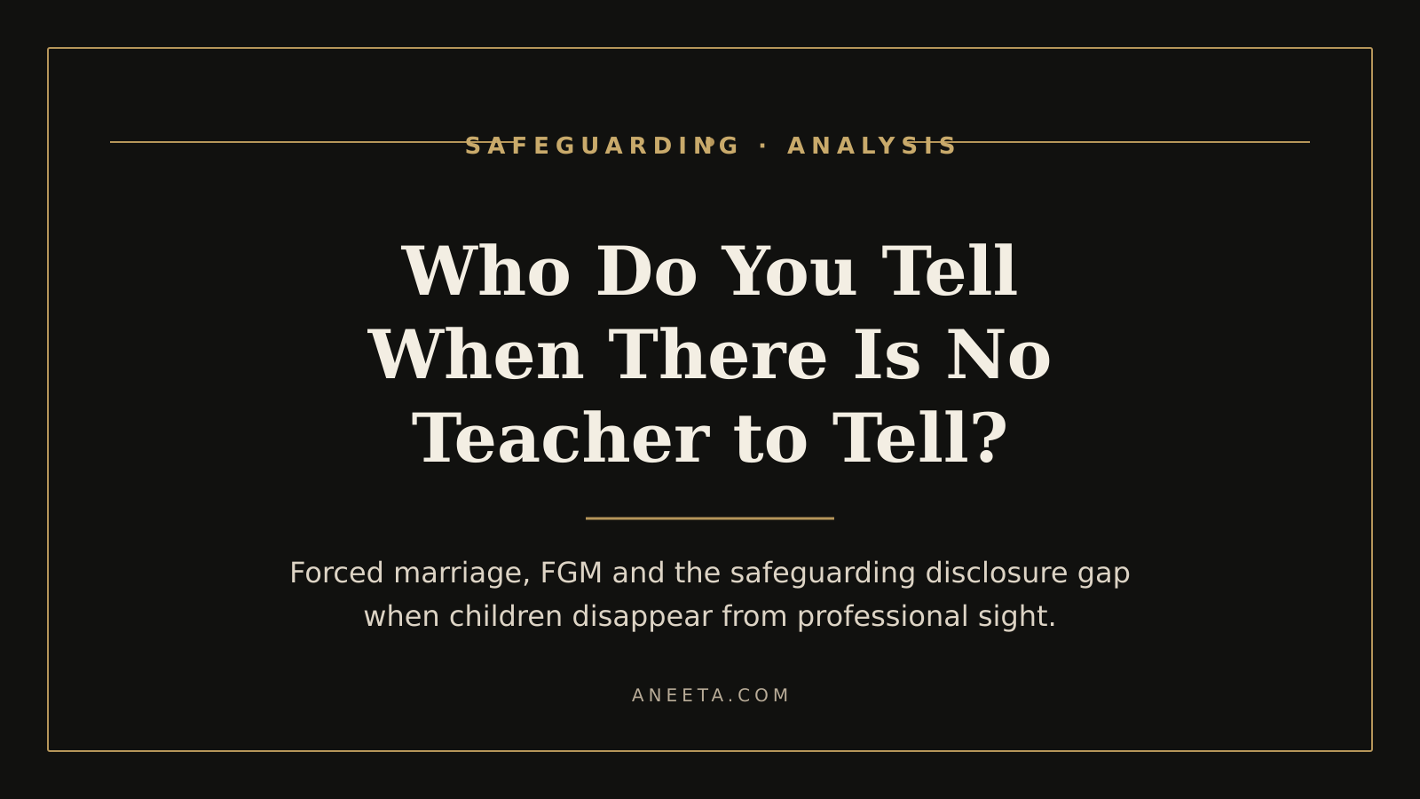 Title card: Who Do You Tell When There Is No Teacher to Tell? Forced marriage, FGM and the safeguarding disclosure gap when children disappear from professional sight.