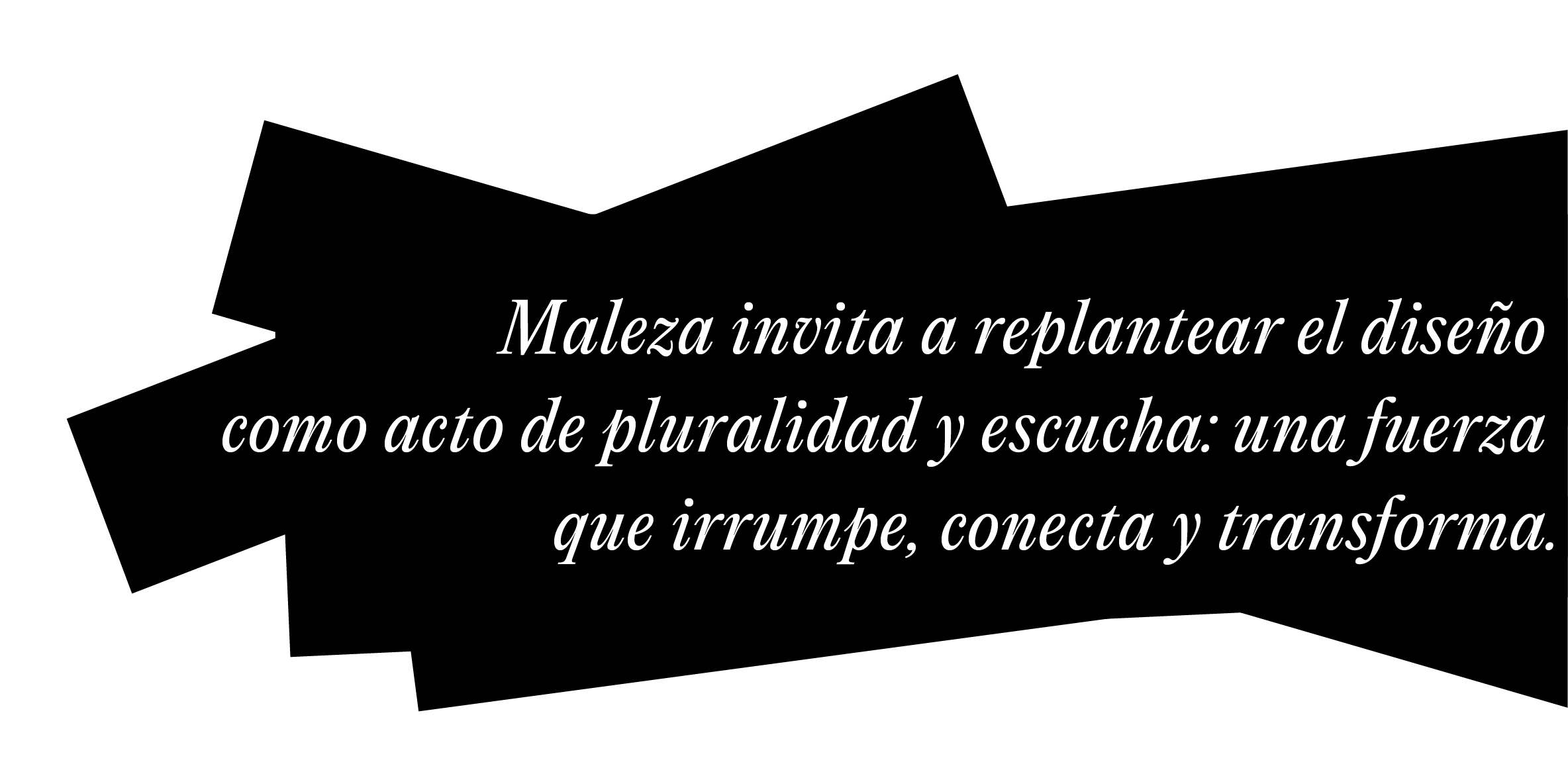 Maleza invita a replantear el diseño como acto de pluraridad y escucha: una fuerza que irrumpe, conecta y transforma.