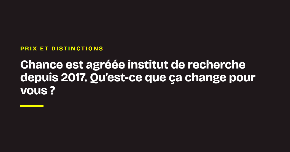 Prix et distinctions de Chance : Chance est agréée institut de recherche depuis 2017. Qu’est-ce que ça change pour vous ?