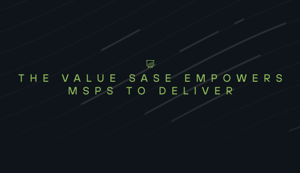 The value SASE empowers MSPs to deliver