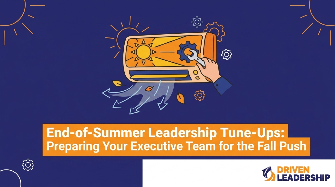 End-of-Summer Leadership Tune-Ups: Preparing Your Executive Team for the Fall Push