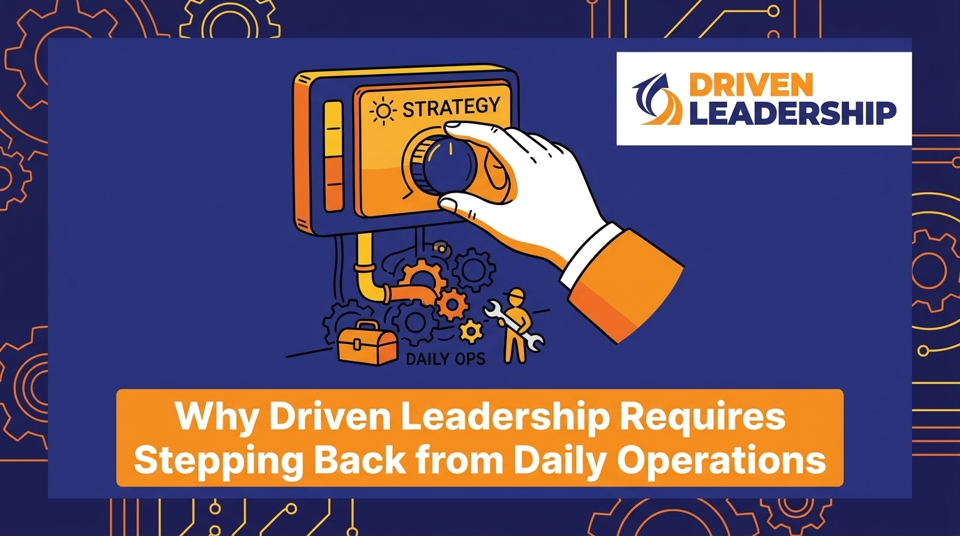 Why Driven Leadership Requires Stepping Back from Daily Operations