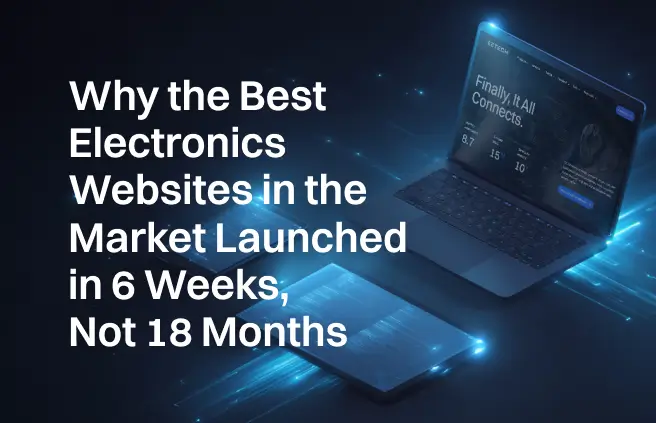 Why the Best Electronics Websites in the Market Launched in 6 Weeks, Not 18 Months