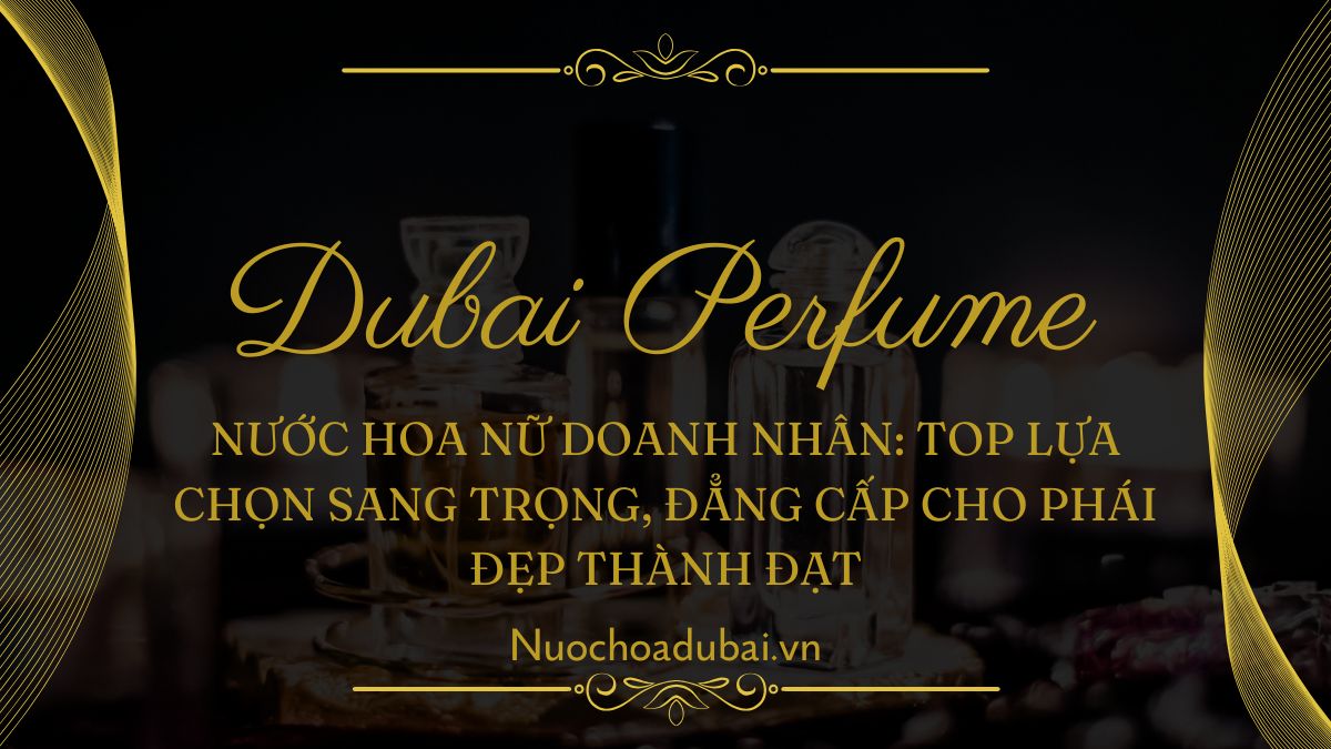 Nước hoa nữ doanh nhân Top lựa chọn sang trọng, đẳng cấp cho phái đẹp thành đạt