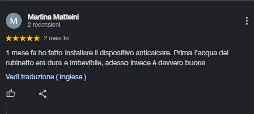 Recensione di Martina Matteini con valutazione a cinque stelle che dice: Un mese fa ho fatto installare il dispositivo anticalcare. Prima l'acqua del rubinetto era dura e imbevibile, adesso invece è davvero buona.