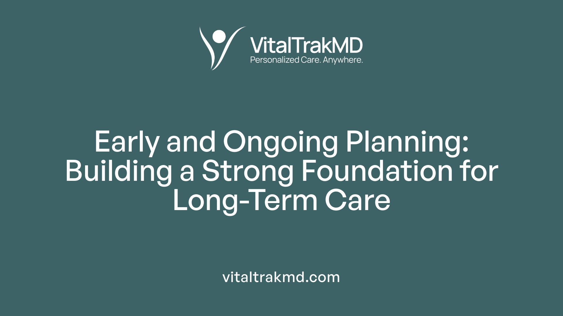 Early and Ongoing Planning: Building a Strong Foundation for Long-Term Care