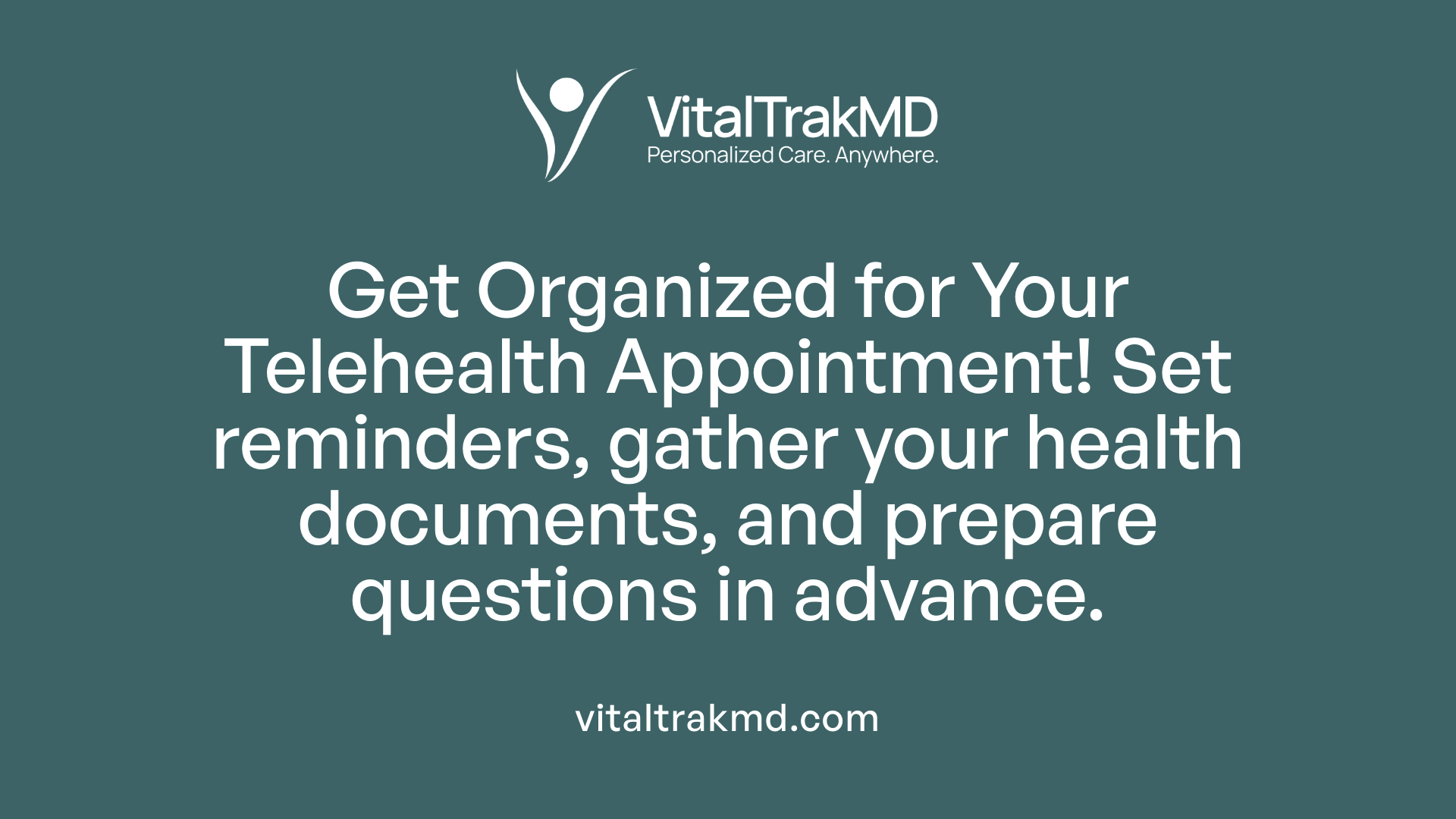 Get Organized for Your Telehealth Appointment! Set reminders, gather your health documents, and prepare questions in advance.