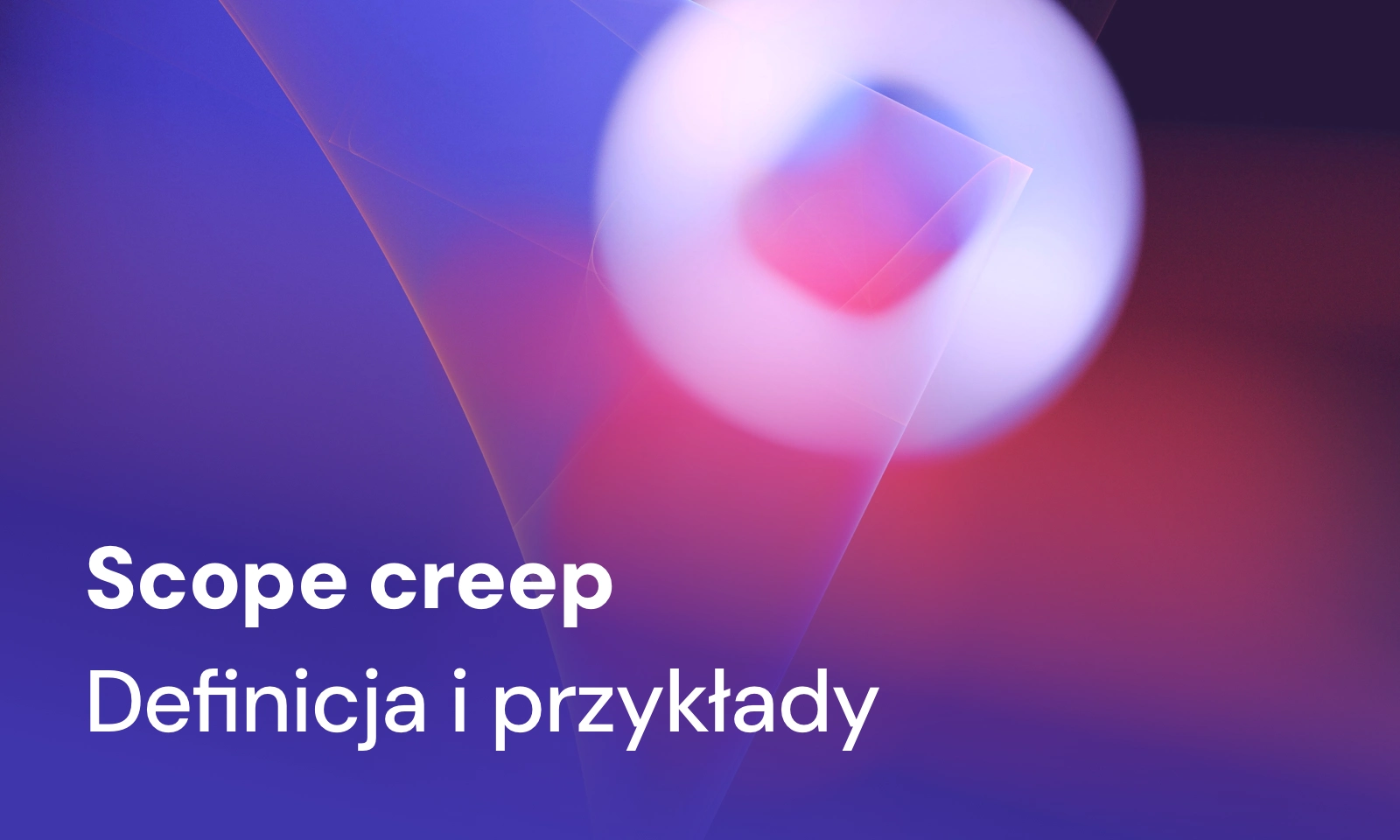 Scope creep - co to jest? Definicja i przykłady