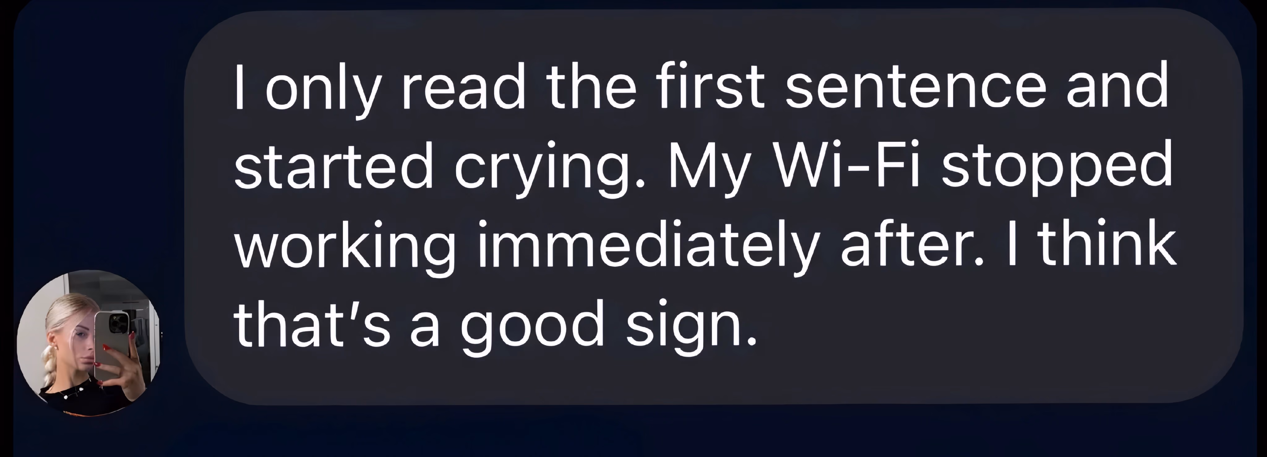 Message: I only read the first sentence and started crying. My Wi-Fi stopped working immediately after. I think that’s a good sign.