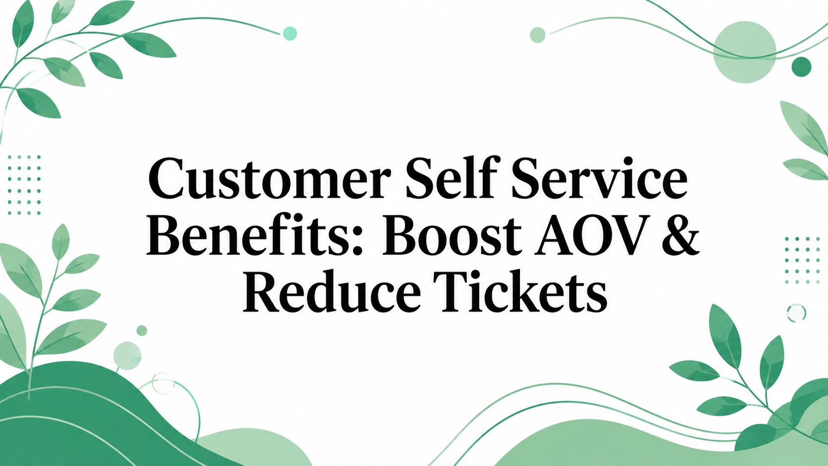 Customer Self Service Benefits: Boost AOV & Reduce Tickets