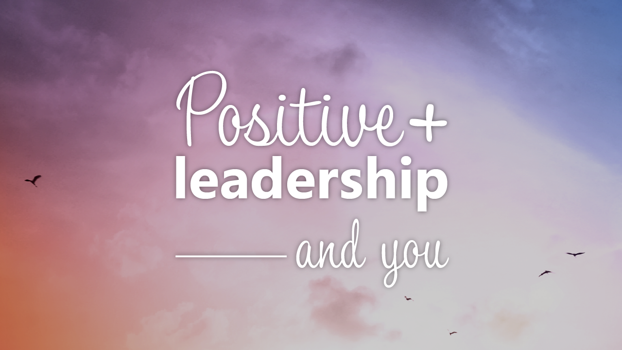 How Positive Leadership can help you achieve a bold vision