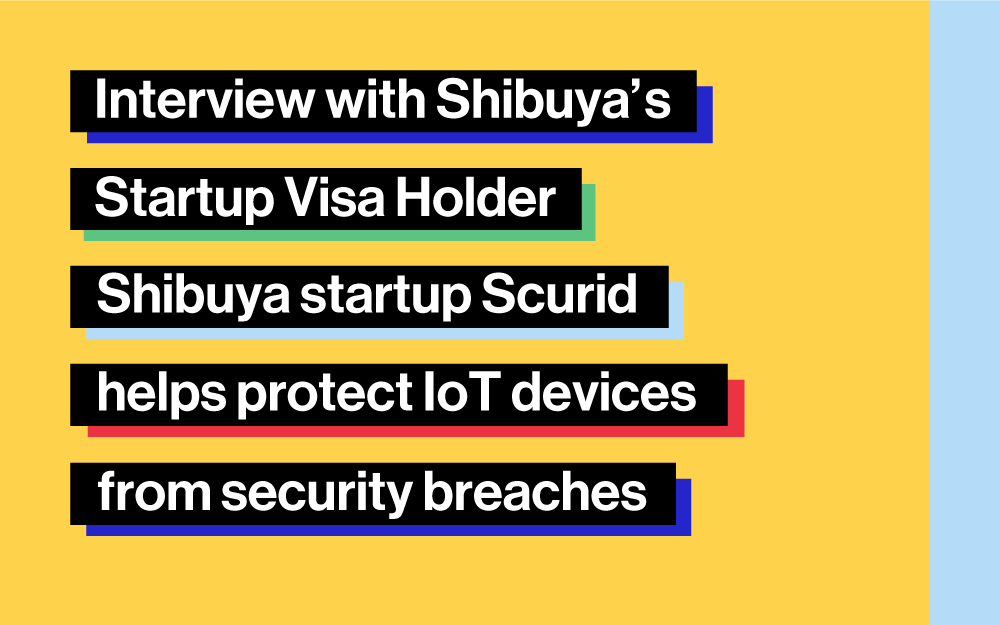 Interview with Shibuya’s Startup Visa Holder： Shibuya startup Scurid helps protect IoT devices from security breaches