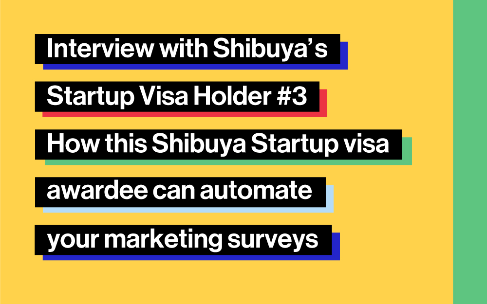 Interview with Shibuya’s Startup Visa Holder #3： How this Shibuya Startup visa awardee can automate your marketing surveys