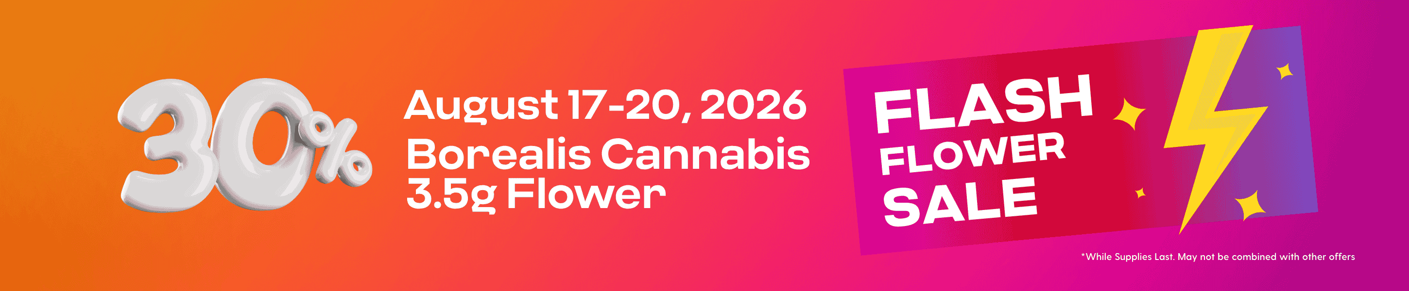 Hippos Aug 17-20 2026 2026 30% off Select Borealis 3.5g Flower Flash Flower Sale While Supplies Last May not be combined with other offers.