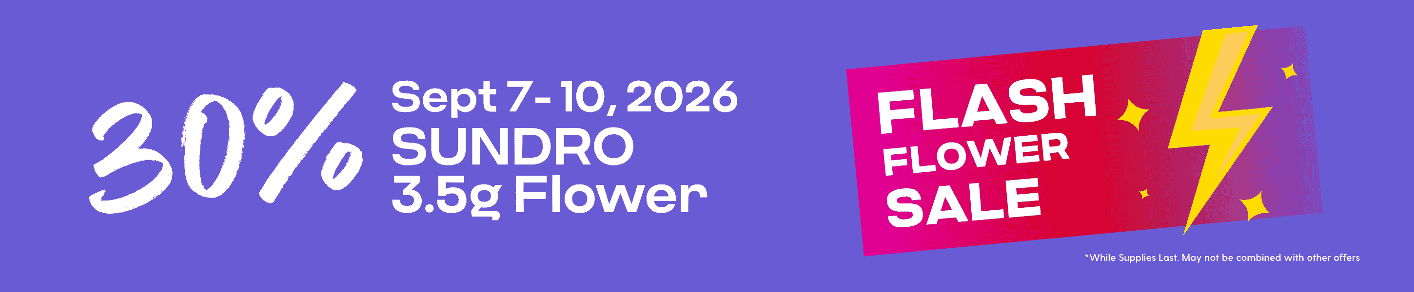 Hippos Sept 7-10 2026 2026 30% off Select Sundro 3.5g Flower Flash Flower Sale While Supplies Last May not be combined with other offers.
