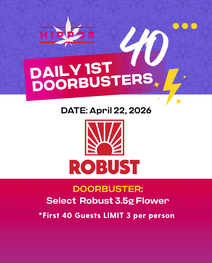Hippos Daily 1st 40 Doorbusters 04.21.26 40% off Select Robust 3.5g Flower First 40 Guests Limit 3 Per Person