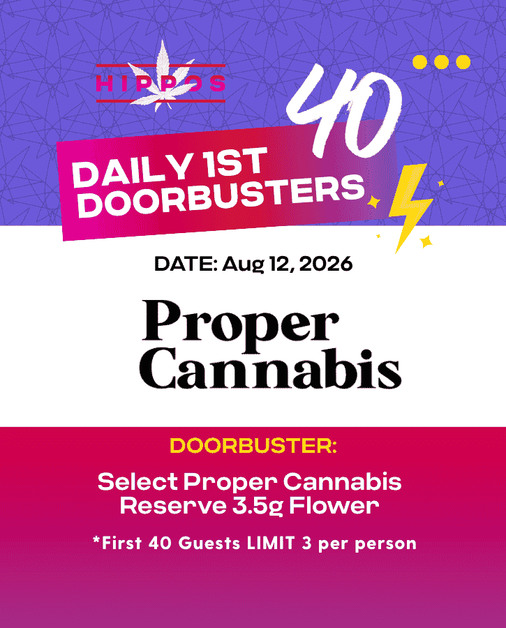 First Forties Hippos Daily 1st 40 Doorbusters Aug 12 2026 40% off Select Proper Cannabis Reserve 3.5g Flower First 40 Guests Limit 3 Per Person