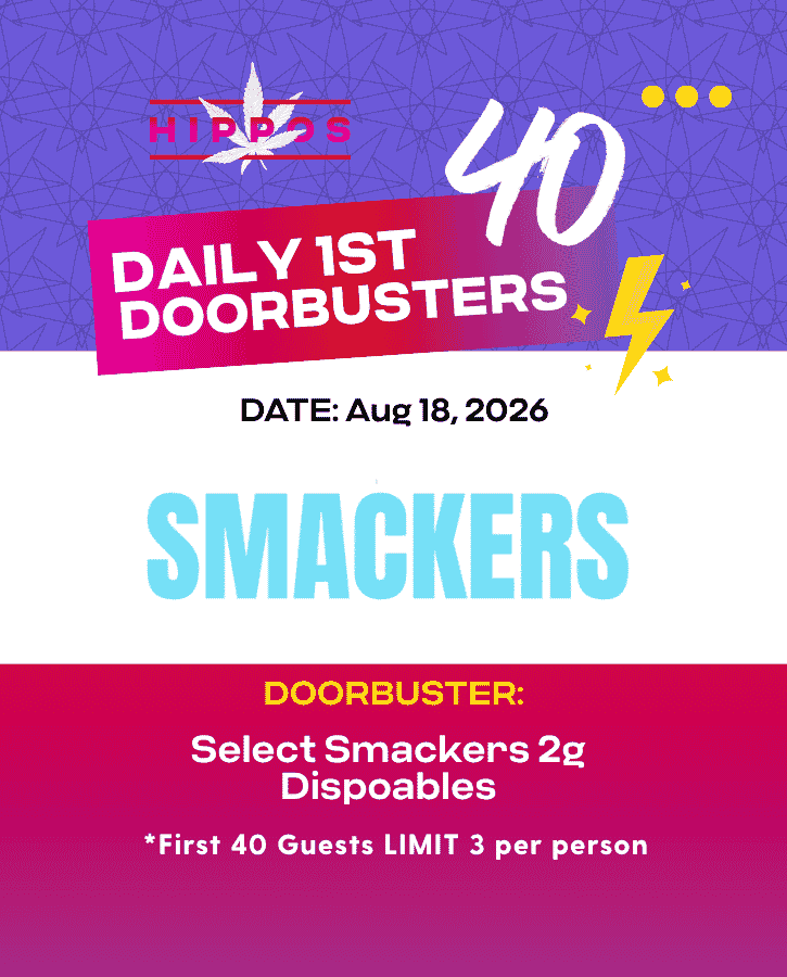 First Forties Hippos Daily 1st 40 Doorbusters Aug 18 2026 40% off Select Smackers 2g Dispoables First 40 Guests Limit 3 Per Person