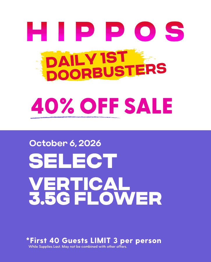First Forties Hippos Daily 1st 40 Doorbusters Oct 6 2026 40% off Select Vertical 3.5g Flower First 40 Guests Limit 3 Per Person