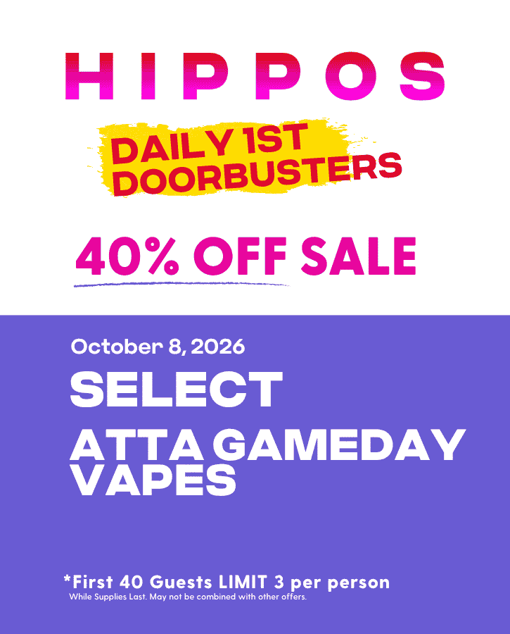 First Forties Hippos Daily 1st 40 Doorbusters Oct 8 2026 40% off Select Atta Game Day Vapes First 40 Guests Limit 3 Per Person