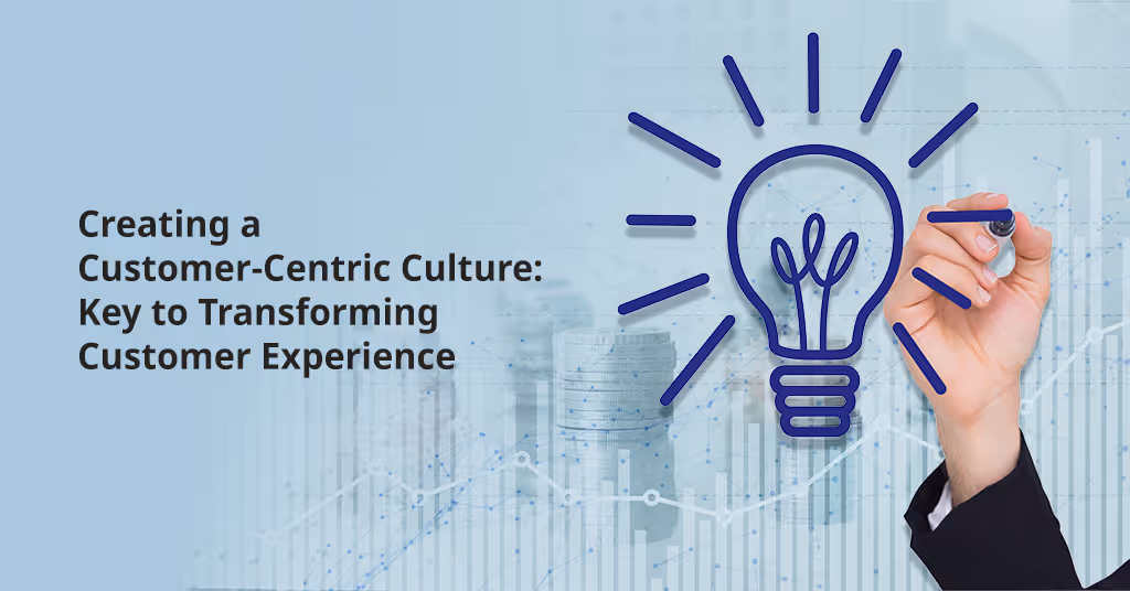Creating a Customer-Centric Culture: Key to Transforming Customer Experience