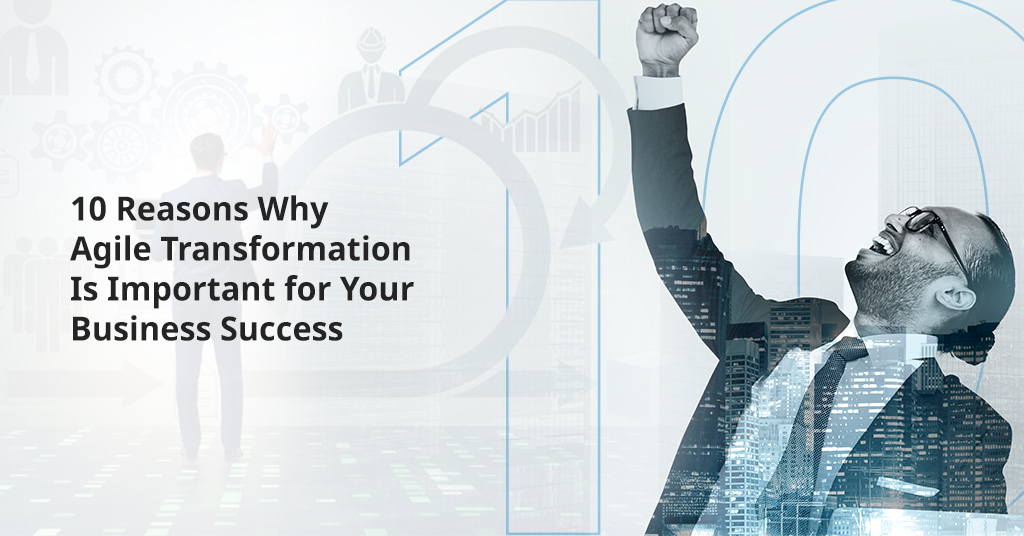 10 Reasons Why Agile Transformation Is Important for Your Business Success