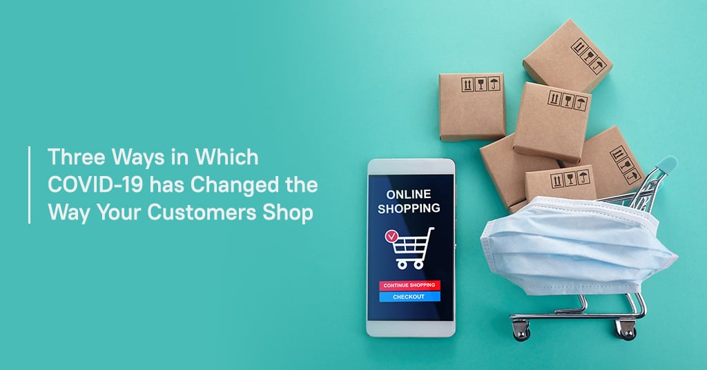Three ways in which COVID-19 has changed the way your customers shop