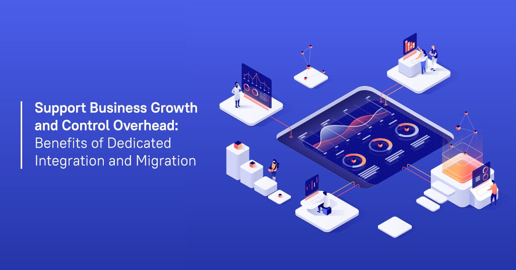 Support business growth and control overhead: benefits of dedicated integration and migration