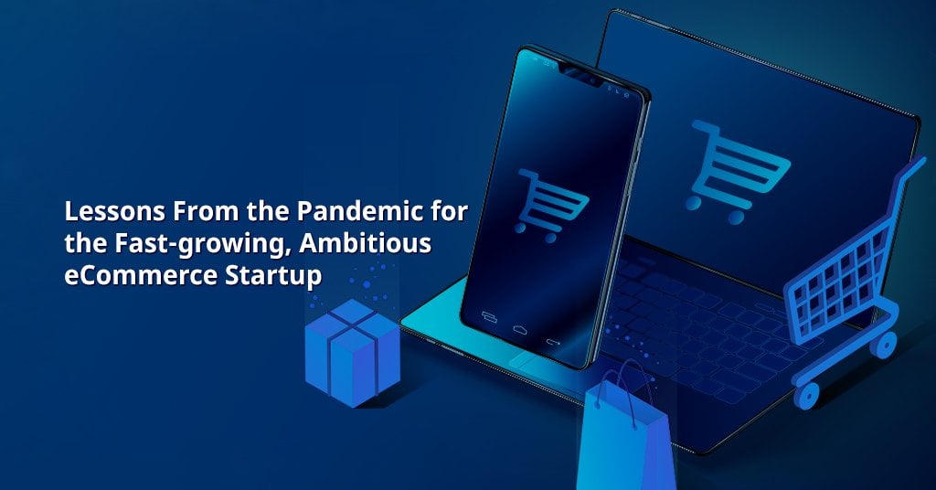 Lessons from the Pandemic for the Fast-Growing, Ambitious Ecommerce Startup