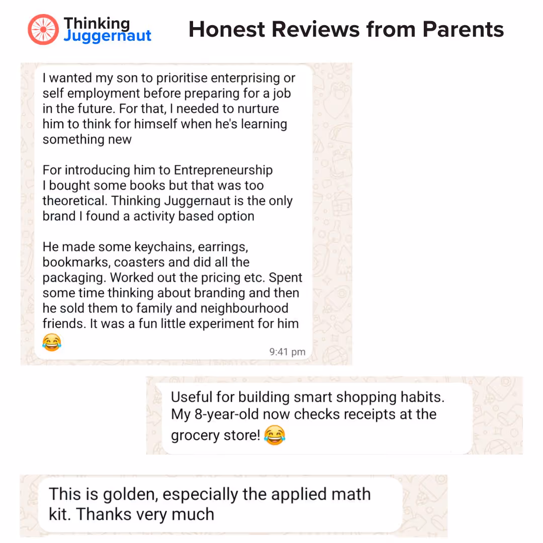 Thinking Juggernaut Parent Reviews: I wanted my son to prioritise enterprising or self employment before preparing for a job in the future. For that, I needed to nurture him to think for himself when he's learning something new. For introducing him to Entrepreneurship I bought some books but that was too theoretical. Thinking Juggernaut is the only brand I found a activity based option. He made some keychains, earrings, bookmarks, coasters and did all the packaging. Worked out the pricing etc. Spent some time thinking about branding and then he sold them to family and neighbourhood friends. It was a fun little experiment for him 😂

Useful for building smart shopping habits. My 8-year-old now checks receipts at the grocery store! 😂

This is golden, especially the applied math kit. Thanks very much