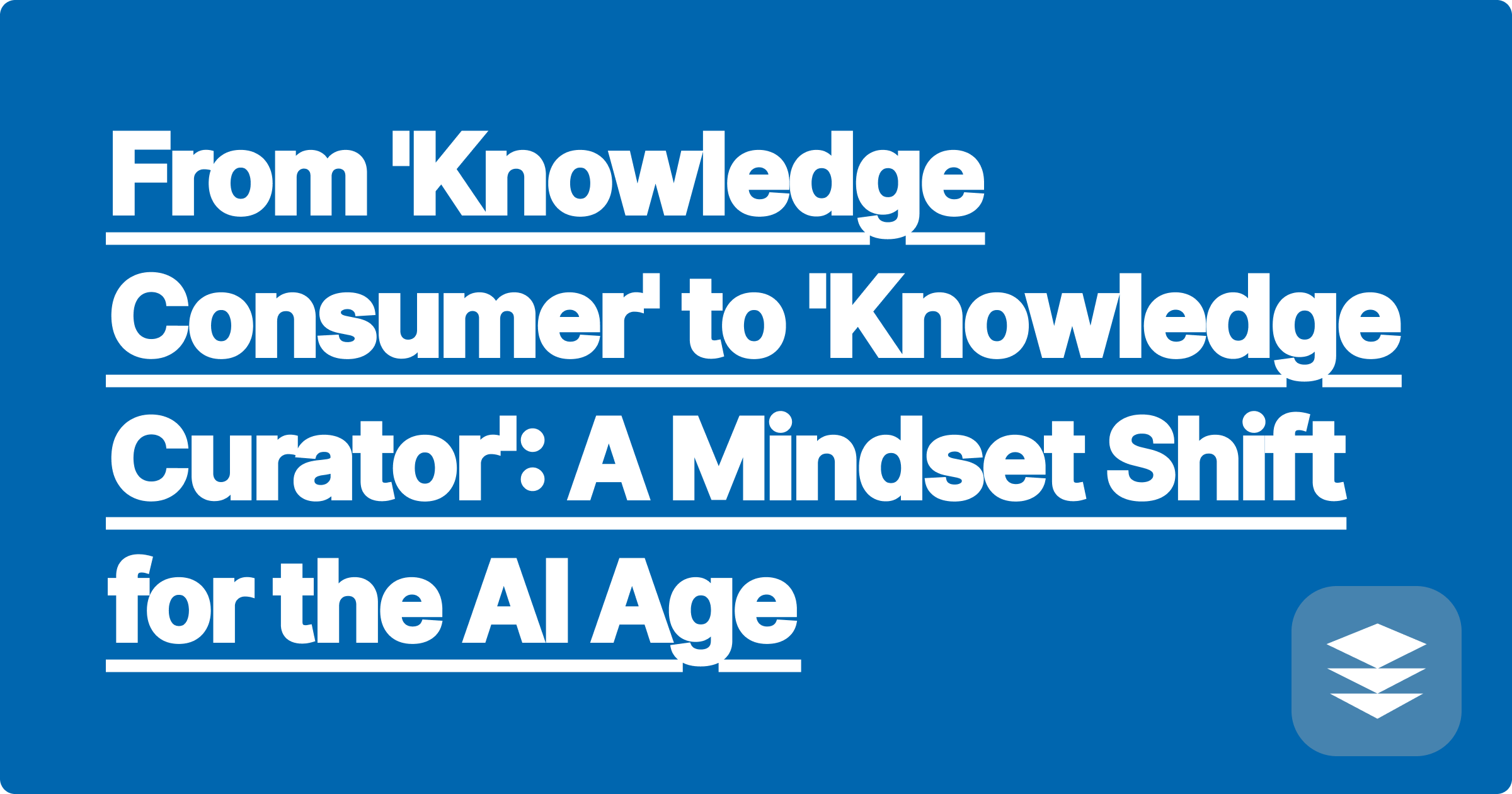 From 'Knowledge Consumer' to 'Knowledge Curator': A Mindset Shift for the AI Age