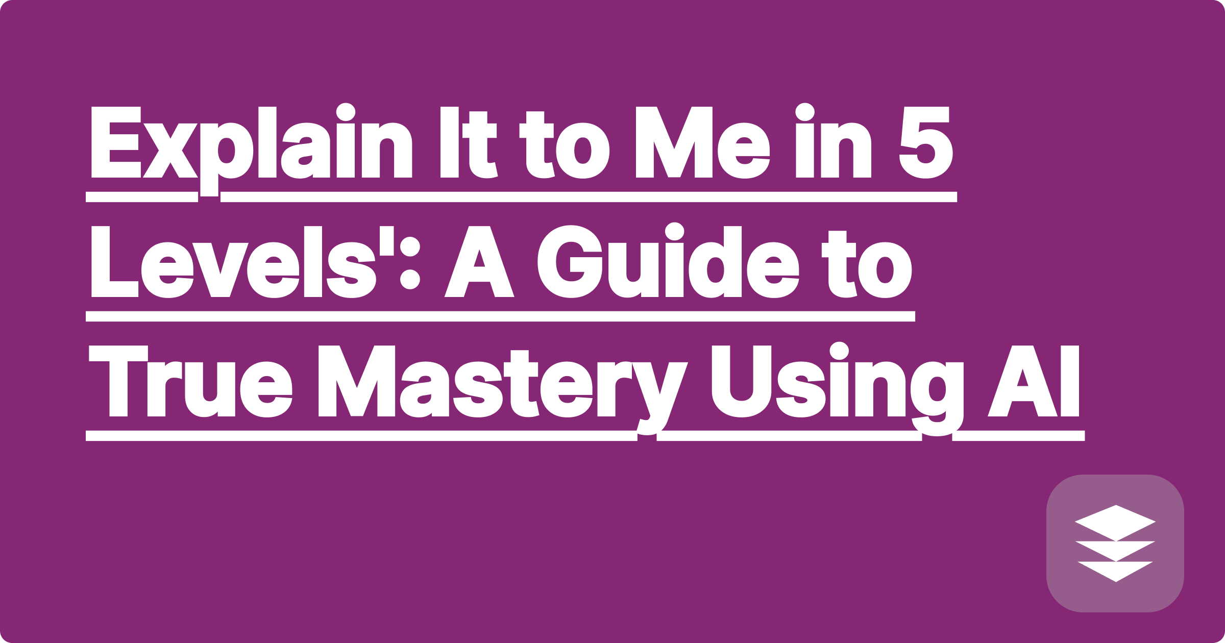 Explain It to Me in 5 Levels': A Guide to True Mastery Using AI