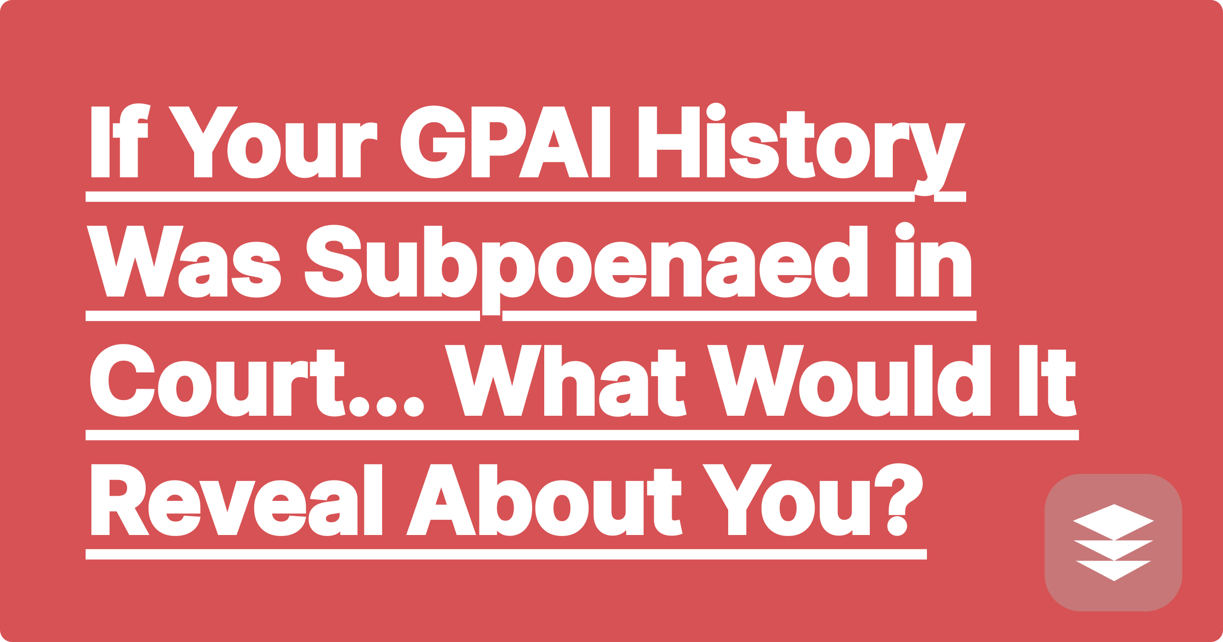 If Your GPAI History Was Subpoenaed in Court... What Would It Reveal About You?