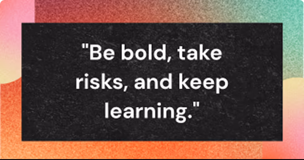 Be bold, take risks, and keep learning.