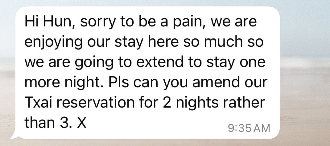 A text message screenshot showing a white message bubble with the text 'Hi Hun, sorry to be a pain, we are enjoying our stay here so much so we are going to extend to stay one more night. Pls can you amend our Txai reservation for 2 nights rather than 3. X'.