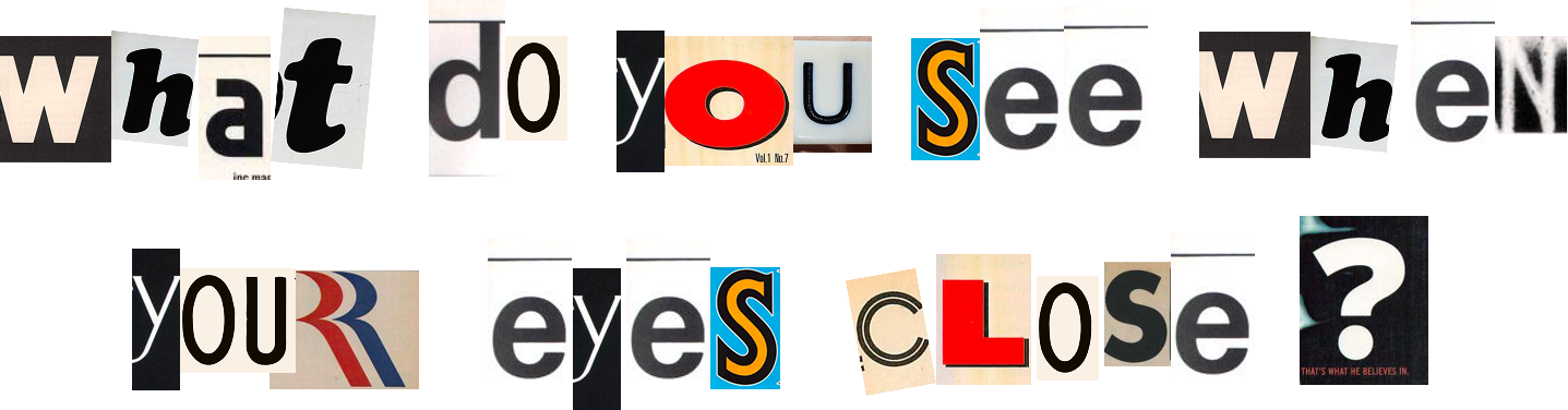 Collage-style text made from cutout letters spelling, what do you see when your eyes close?