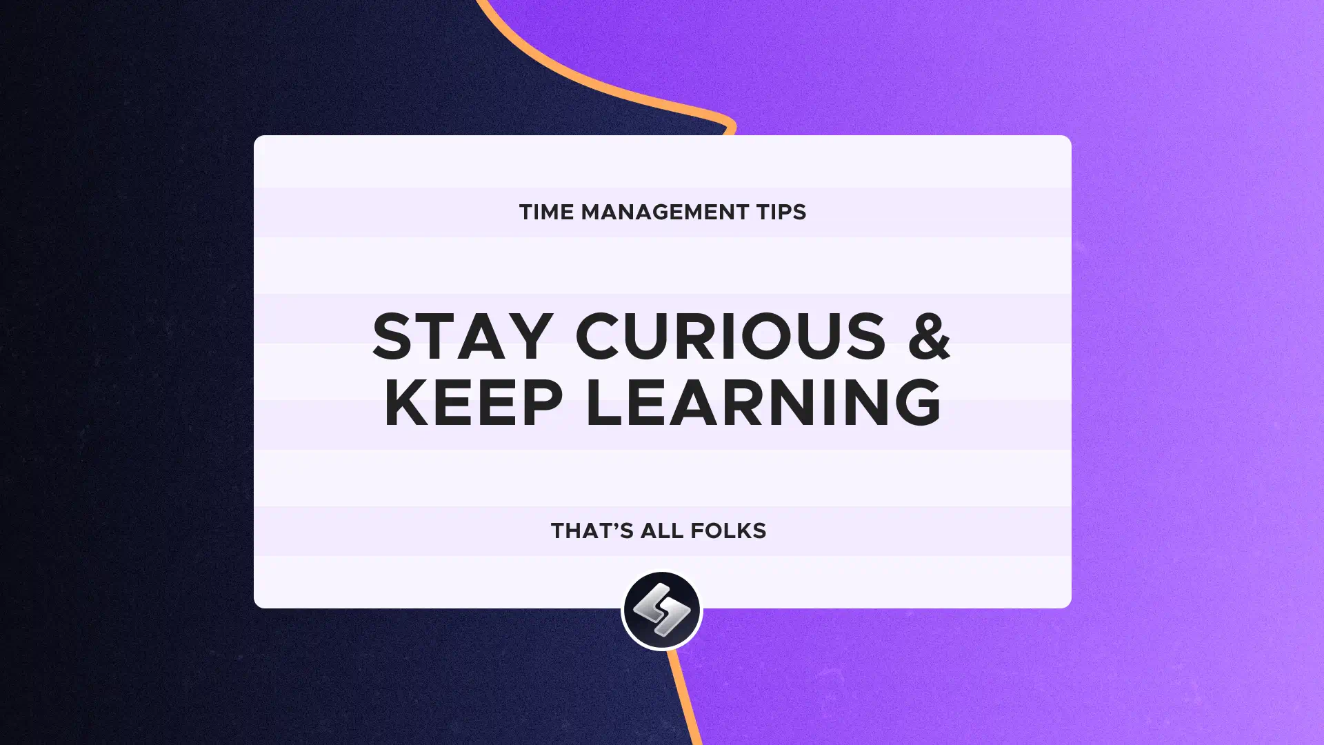 Time Management Tips: Stay curious and keep learning. That's all folks.
