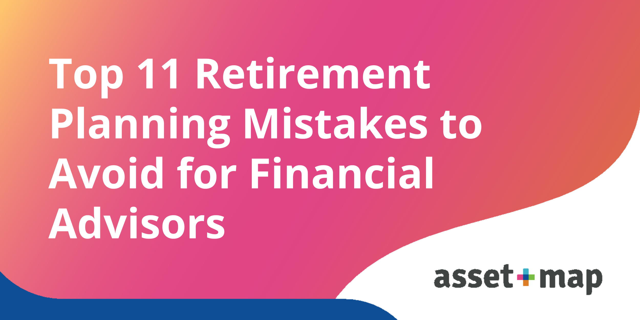 Top 11 Retirement Planning Mistakes to Avoid for Financial Advisors